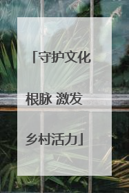 守护文化根脉 激发乡村活力