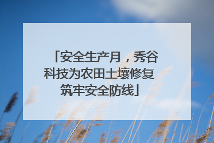 安全生产月，秀谷科技为农田土壤修复筑牢安全防线