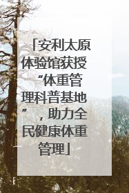 安利太原体验馆获授 “体重管理科普基地”，助力全民健康体重管理