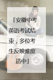 安徽中考英语考试结束，多位考生反映难度适中