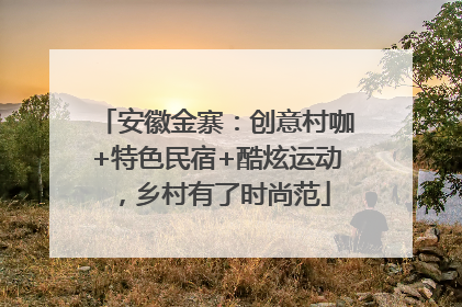 安徽金寨：创意村咖+特色民宿+酷炫运动，乡村有了时尚范