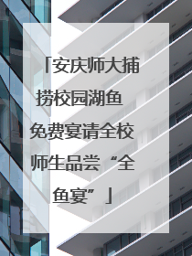 安庆师大捕捞校园湖鱼 免费宴请全校师生品尝“全鱼宴”