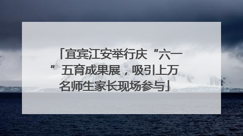 宜宾江安举行庆“六一”五育成果展，吸引上万名师生家长现场参与