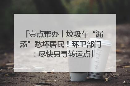 壹点帮办丨垃圾车“漏汤”愁坏居民！环卫部门：尽快另寻转运点
