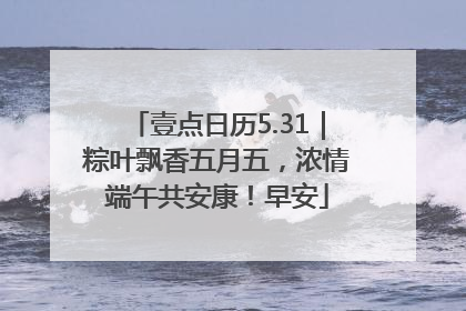 壹点日历5.31｜粽叶飘香五月五，浓情端午共安康！早安