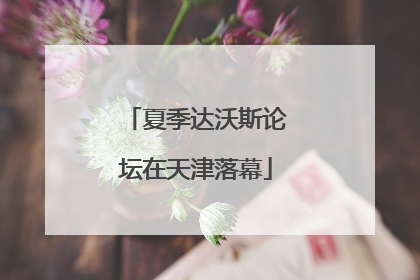 夏季达沃斯论坛在天津落幕