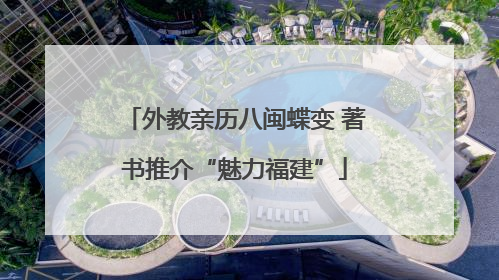 外教亲历八闽蝶变 著书推介“魅力福建”