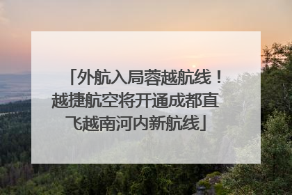 外航入局蓉越航线！越捷航空将开通成都直飞越南河内新航线