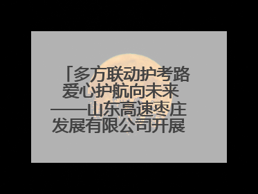多方联动护考路 爱心护航向未来——山东高速枣庄发展有限公司开展高考助力行动