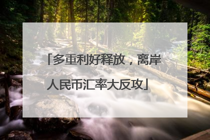 多重利好释放，离岸人民币汇率大反攻