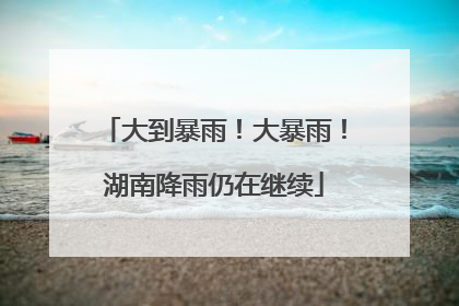 大到暴雨！大暴雨！湖南降雨仍在继续