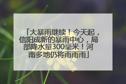 大暴雨继续！今天起，信阳成新的暴雨中心，局部降水量300毫米！河南多地仍将雨雨雨