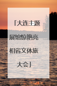 大连主题展馆惊艳亮相省文体旅大会