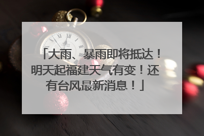 大雨、暴雨即将抵达！明天起福建天气有变！还有台风最新消息！