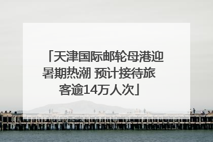 天津国际邮轮母港迎暑期热潮 预计接待旅客逾14万人次
