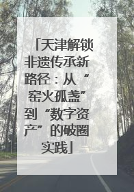 天津解锁非遗传承新路径：从“窑火孤盏”到“数字资产”的破圈实践
