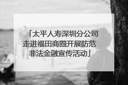 太平人寿深圳分公司走进福田商圈开展防范非法金融宣传活动