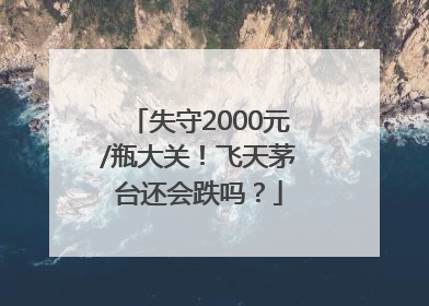 失守2000元/瓶大关！飞天茅台还会跌吗？