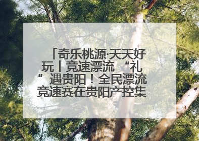 奇乐桃源·天天好玩丨竞速漂流 “礼”遇贵阳！全民漂流竞速赛在贵阳产控集团旗下桃源生态旅游度假区举行