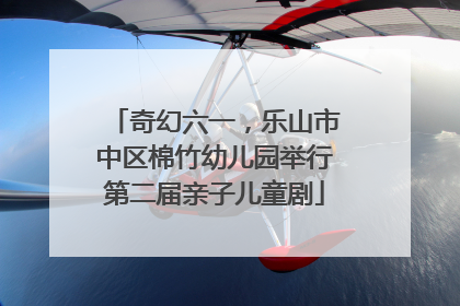 奇幻六一，乐山市中区棉竹幼儿园举行第二届亲子儿童剧