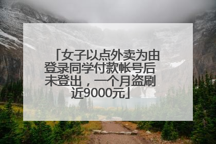 女子以点外卖为由登录同学付款帐号后未登出，一个月盗刷近9000元
