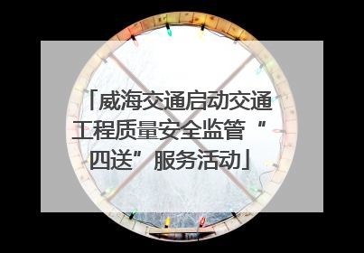 威海交通启动交通工程质量安全监管“四送”服务活动