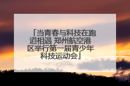 当青春与科技在跑道相遇 郑州航空港区举行第一届青少年科技运动会