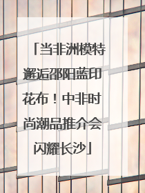 当非洲模特邂逅邵阳蓝印花布！中非时尚潮品推介会闪耀长沙