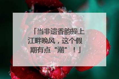 当非遗香韵撞上江畔晚风，这个假期有点“潮”！