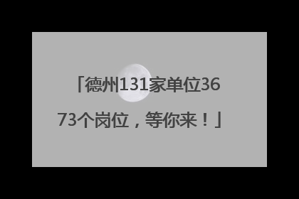 德州131家单位3673个岗位，等你来！