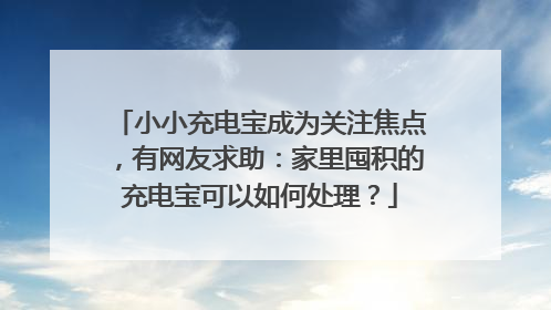 小小充电宝成为关注焦点，有网友求助：家里囤积的充电宝可以如何处理？