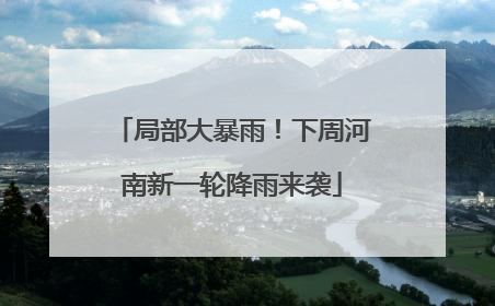 局部大暴雨！下周河南新一轮降雨来袭