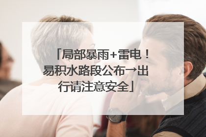 局部暴雨+雷电！易积水路段公布→出行请注意安全