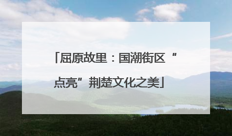 屈原故里：国潮街区“点亮”荆楚文化之美