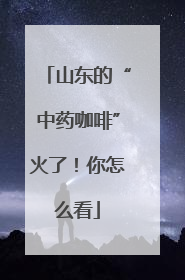山东的“中药咖啡”火了！你怎么看