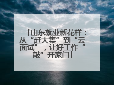 山东就业新花样：从“赶大集”到“云面试”，让好工作“敲”开家门