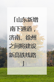 山东新增南下通道，济南、徐州之间将建设新高铁线路