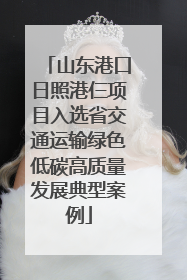 山东港口日照港仨项目入选省交通运输绿色低碳高质量发展典型案例