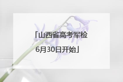 山西省高考军检6月30日开始