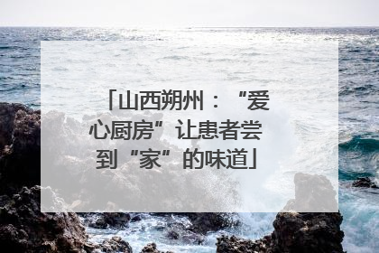 山西朔州：“爱心厨房”让患者尝到“家”的味道