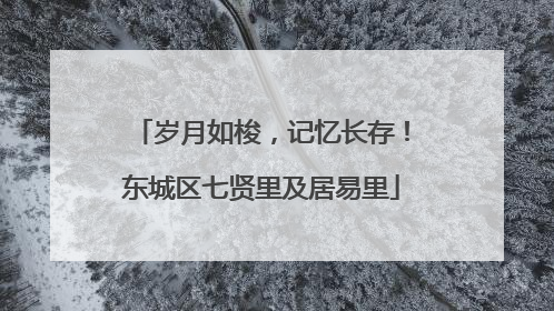 岁月如梭，记忆长存！东城区七贤里及居易里