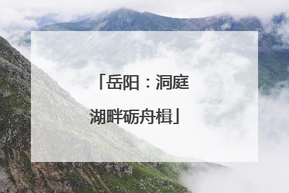 岳阳：洞庭湖畔砺舟楫