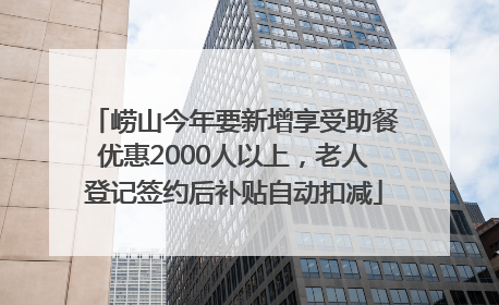 崂山今年要新增享受助餐优惠2000人以上，老人登记签约后补贴自动扣减