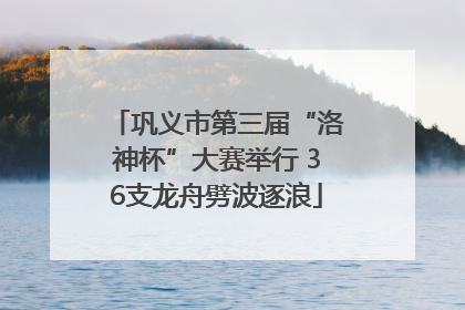 巩义市第三届“洛神杯”大赛举行 36支龙舟劈波逐浪