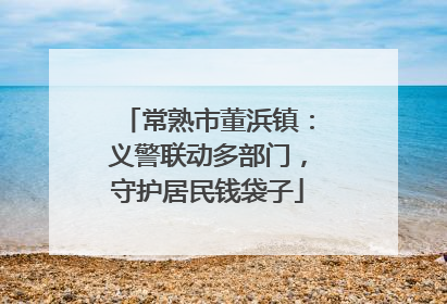 常熟市董浜镇：义警联动多部门，守护居民钱袋子