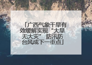广西气象干旱有效缓解实现“大旱无大灾” 防汛防台风成下一重点