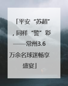 平安“苏超”，同样“警”彩——常州3.6万余名球迷畅享盛宴