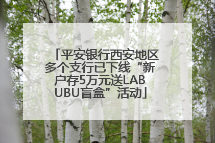平安银行西安地区多个支行已下线“新户存5万元送LABUBU盲盒”活动