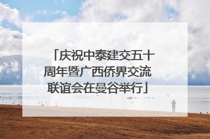 庆祝中泰建交五十周年暨广西侨界交流联谊会在曼谷举行