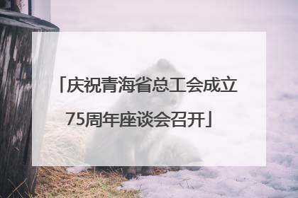 庆祝青海省总工会成立75周年座谈会召开